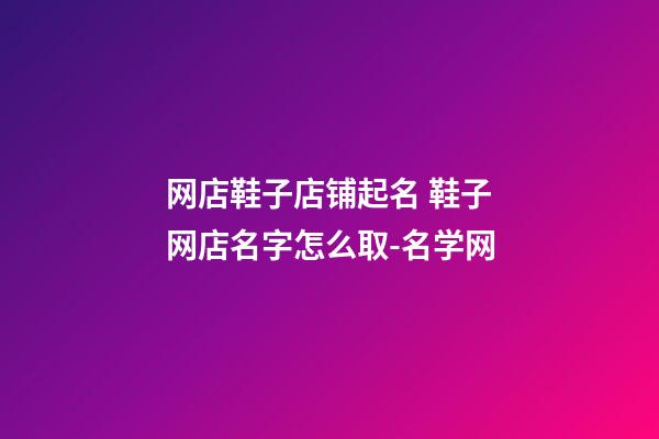 网店鞋子店铺起名 鞋子网店名字怎么取-名学网-第1张-店铺起名-玄机派